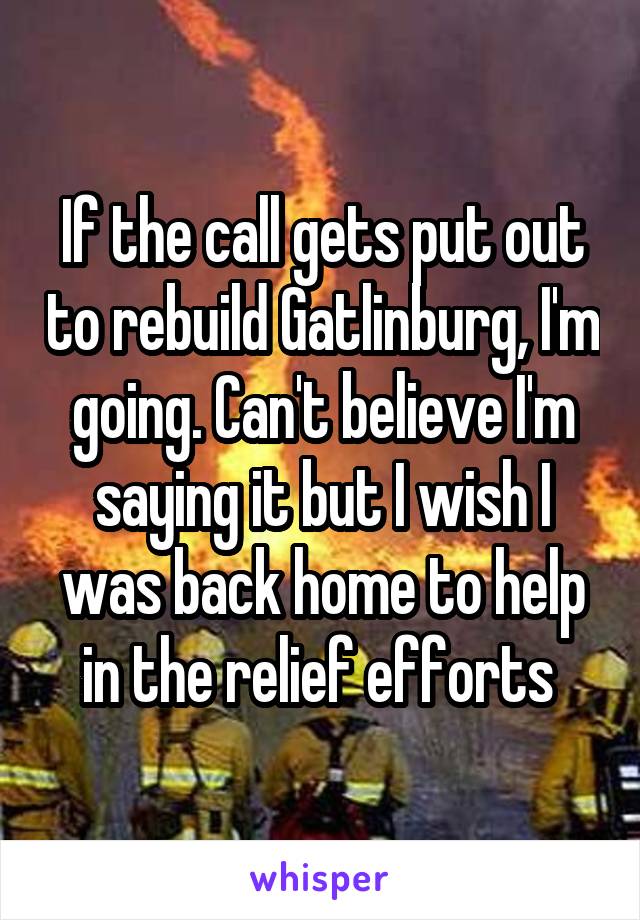 If the call gets put out to rebuild Gatlinburg, I'm going. Can't believe I'm saying it but I wish I was back home to help in the relief efforts 