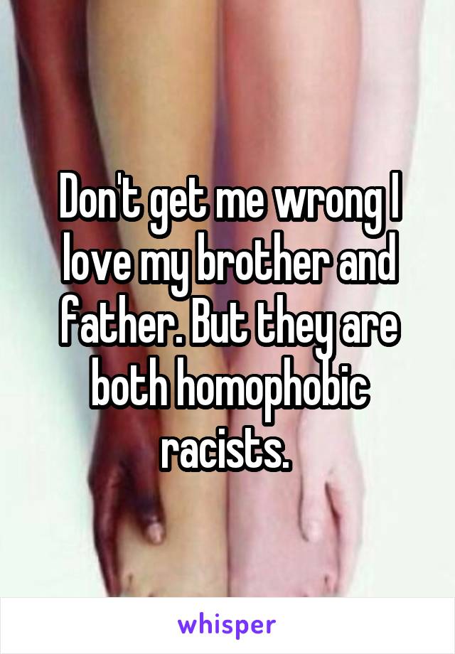 Don't get me wrong I love my brother and father. But they are both homophobic racists. 