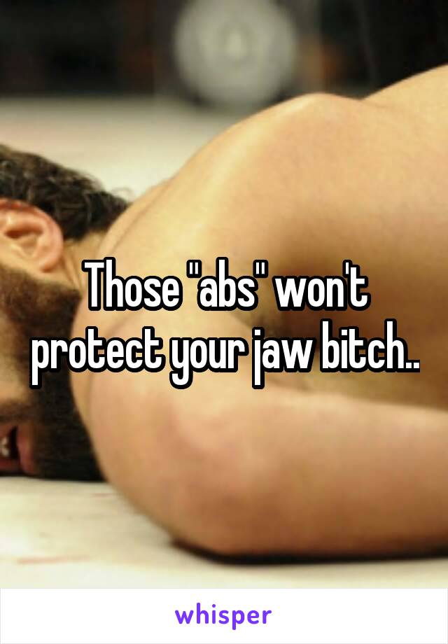 Those "abs" won't protect your jaw bitch..