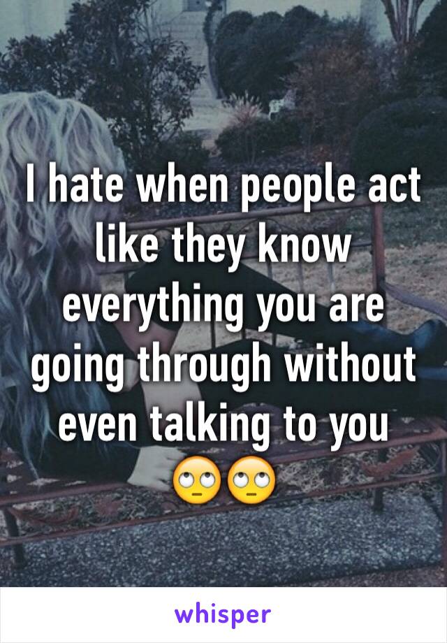 I hate when people act like they know everything you are going through without even talking to you 
🙄🙄