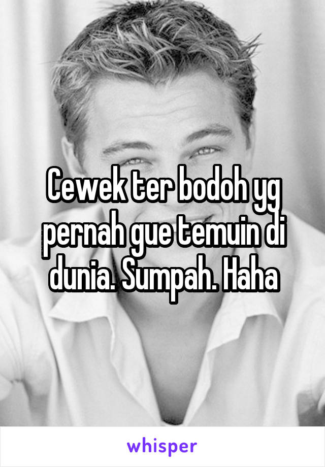 Cewek ter bodoh yg pernah gue temuin di dunia. Sumpah. Haha