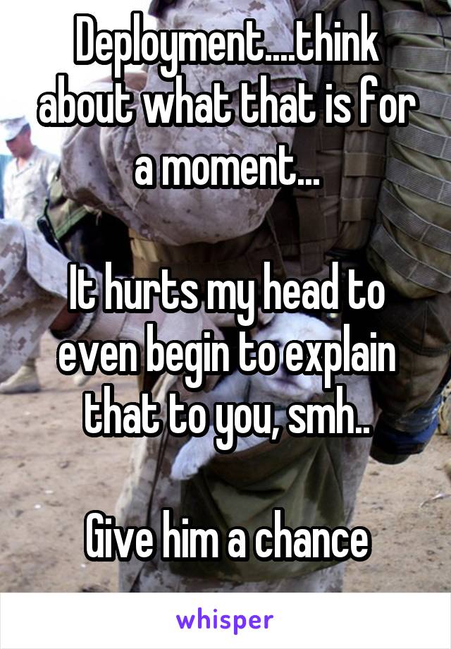 Deployment....think about what that is for a moment...

It hurts my head to even begin to explain that to you, smh..

Give him a chance
