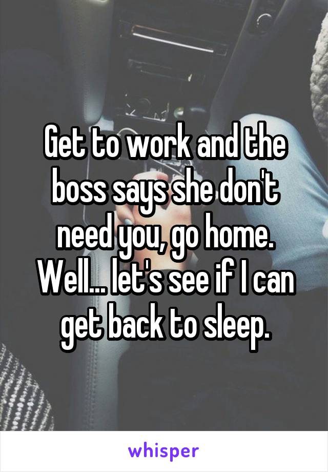 Get to work and the boss says she don't need you, go home. Well... let's see if I can get back to sleep.