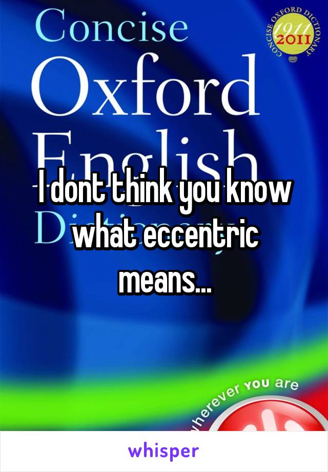 I dont think you know what eccentric means...