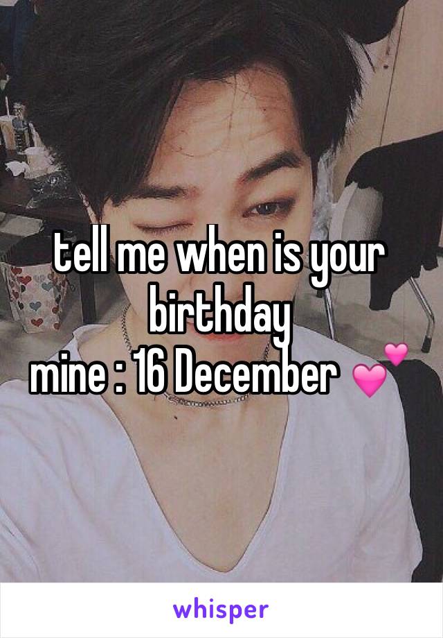 tell me when is your birthday 
mine : 16 December 💕