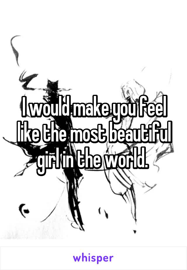 I would make you feel like the most beautiful girl in the world. 