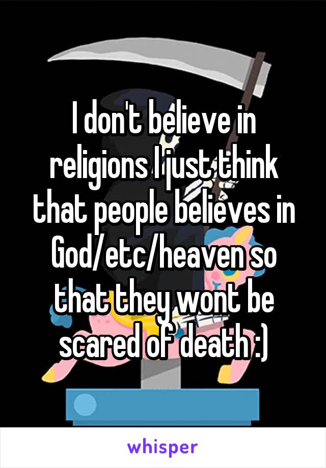 I don't believe in religions I just think that people believes in God/etc/heaven so that they wont be scared of death :)