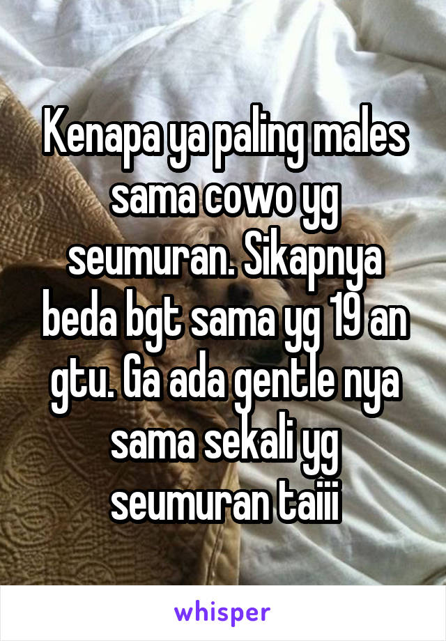 Kenapa ya paling males sama cowo yg seumuran. Sikapnya beda bgt sama yg 19 an gtu. Ga ada gentle nya sama sekali yg seumuran taiii