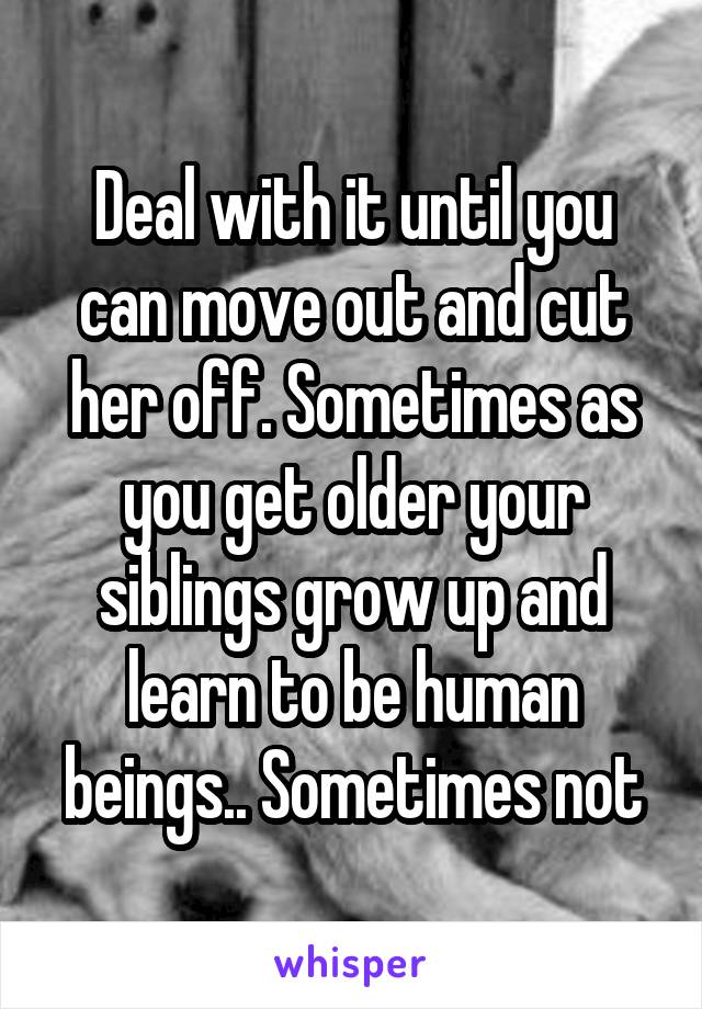 Deal with it until you can move out and cut her off. Sometimes as you get older your siblings grow up and learn to be human beings.. Sometimes not