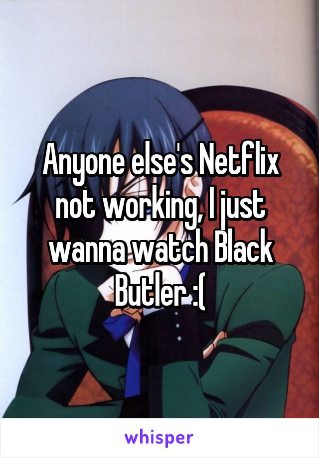 Anyone else's Netflix not working, I just wanna watch Black Butler :(