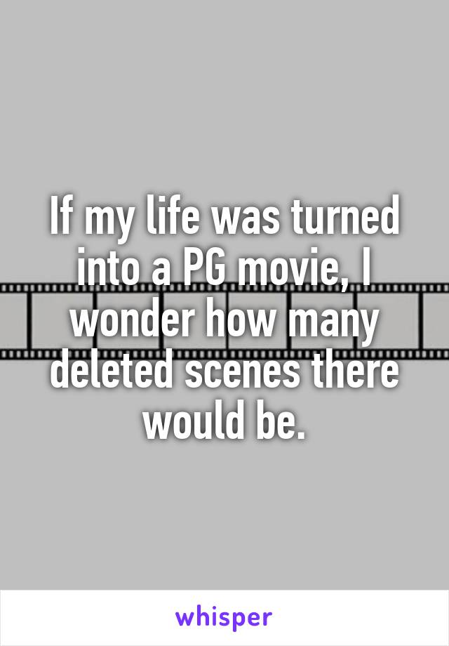 If my life was turned into a PG movie, I wonder how many deleted scenes there would be.