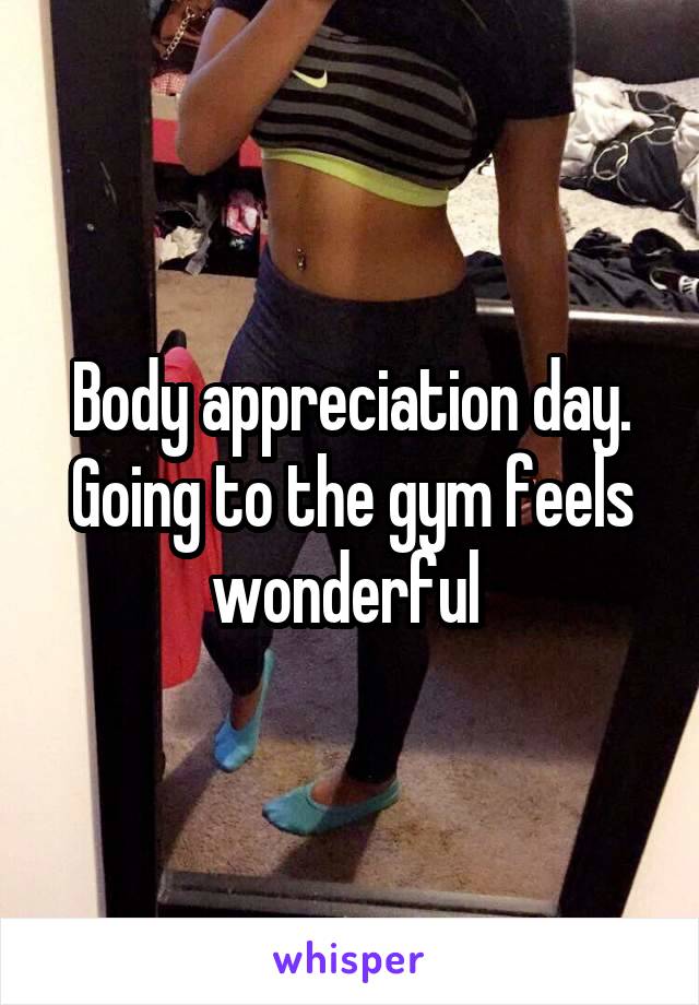 Body appreciation day. Going to the gym feels wonderful 