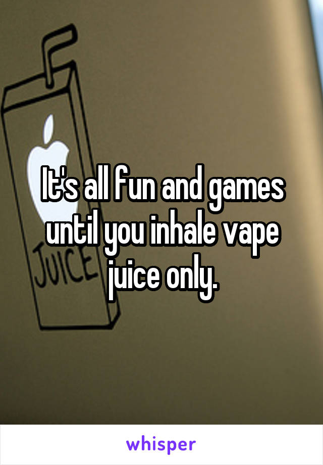 It's all fun and games until you inhale vape juice only.