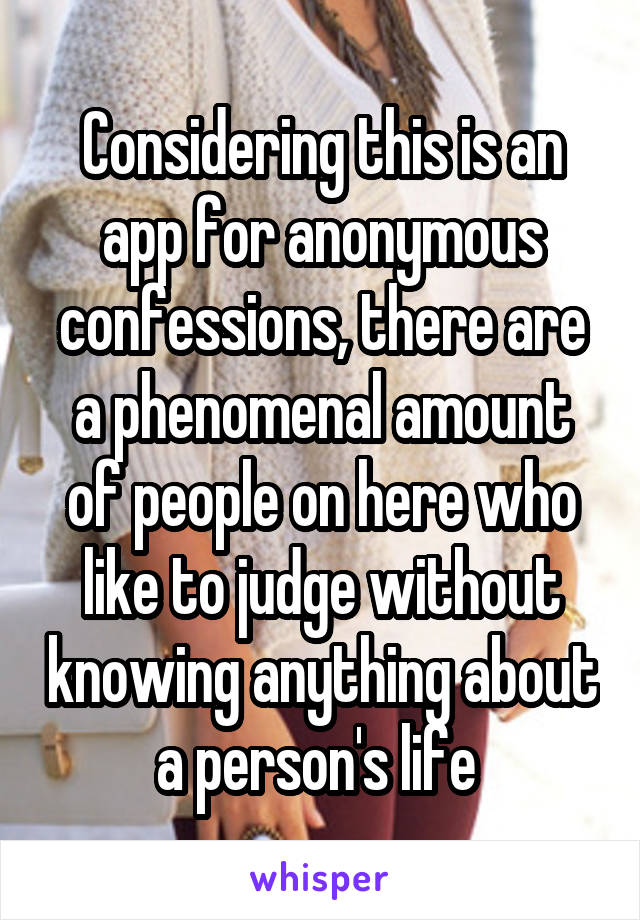 Considering this is an app for anonymous confessions, there are a phenomenal amount of people on here who like to judge without knowing anything about a person's life 