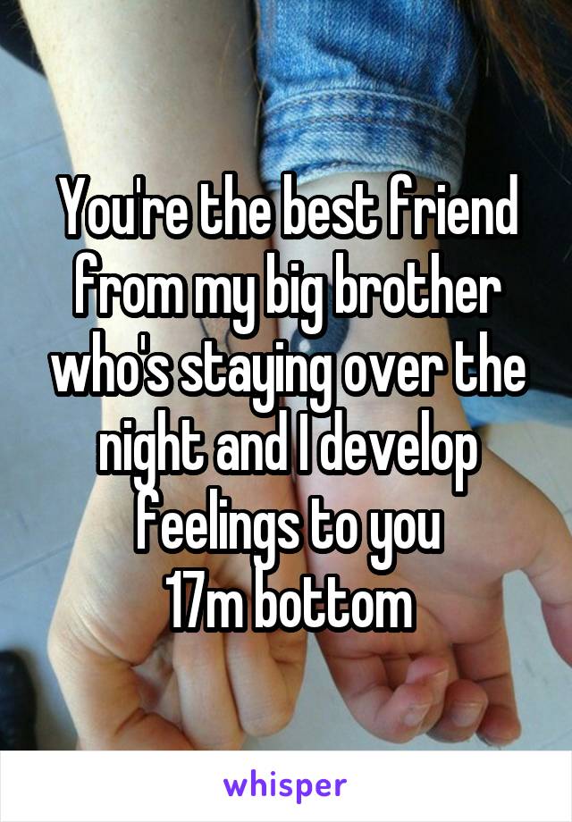 You're the best friend from my big brother who's staying over the night and I develop feelings to you
17m bottom