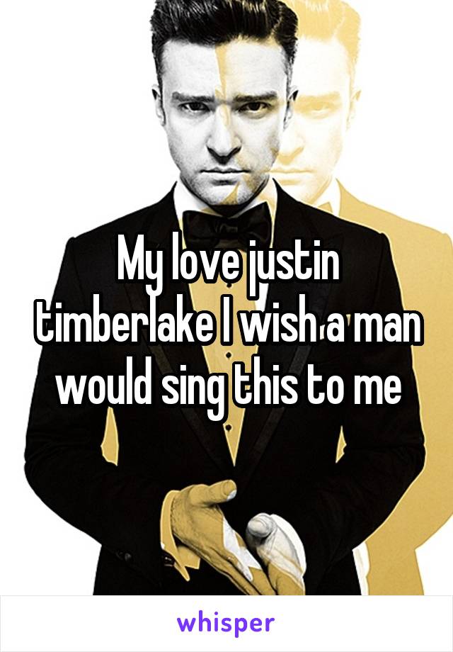 My love justin timberlake I wish a man would sing this to me