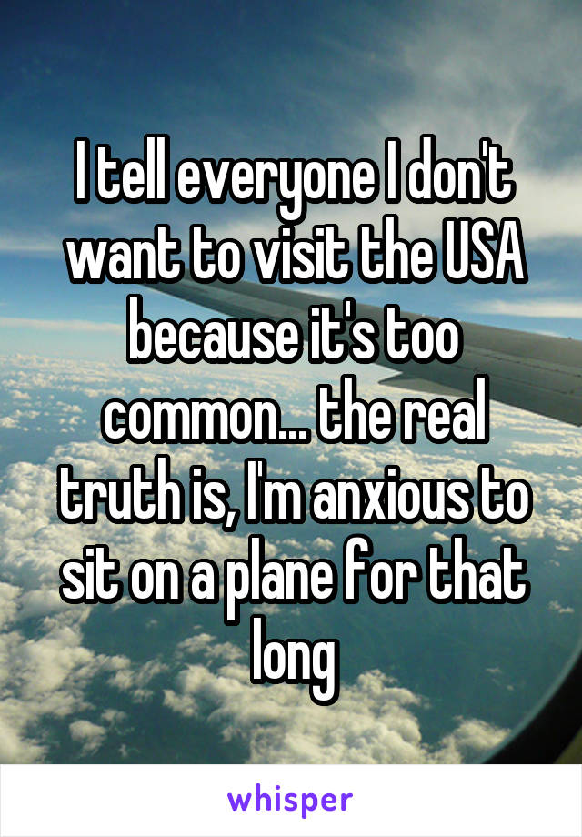 I tell everyone I don't want to visit the USA because it's too common... the real truth is, I'm anxious to sit on a plane for that long