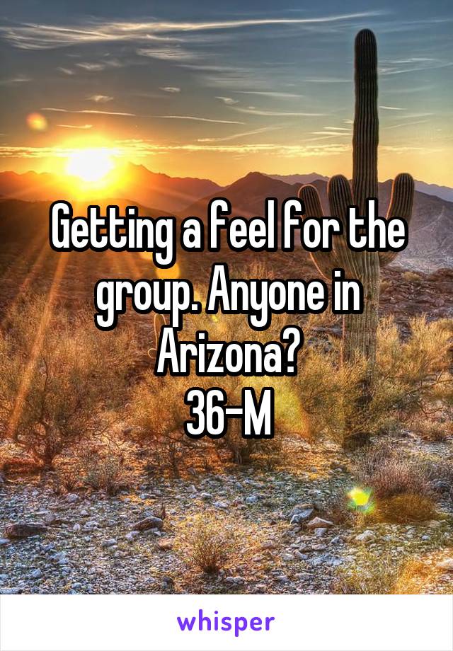 Getting a feel for the group. Anyone in Arizona?
36-M