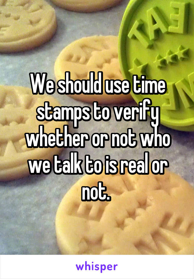 We should use time stamps to verify whether or not who we talk to is real or not. 