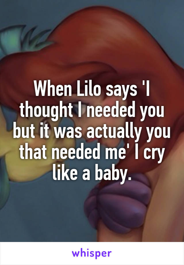 When Lilo says 'I thought I needed you but it was actually you that needed me' I cry like a baby.