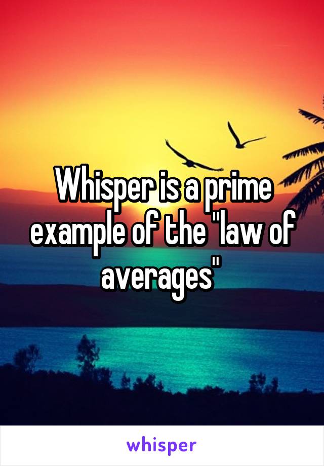 Whisper is a prime example of the "law of averages" 