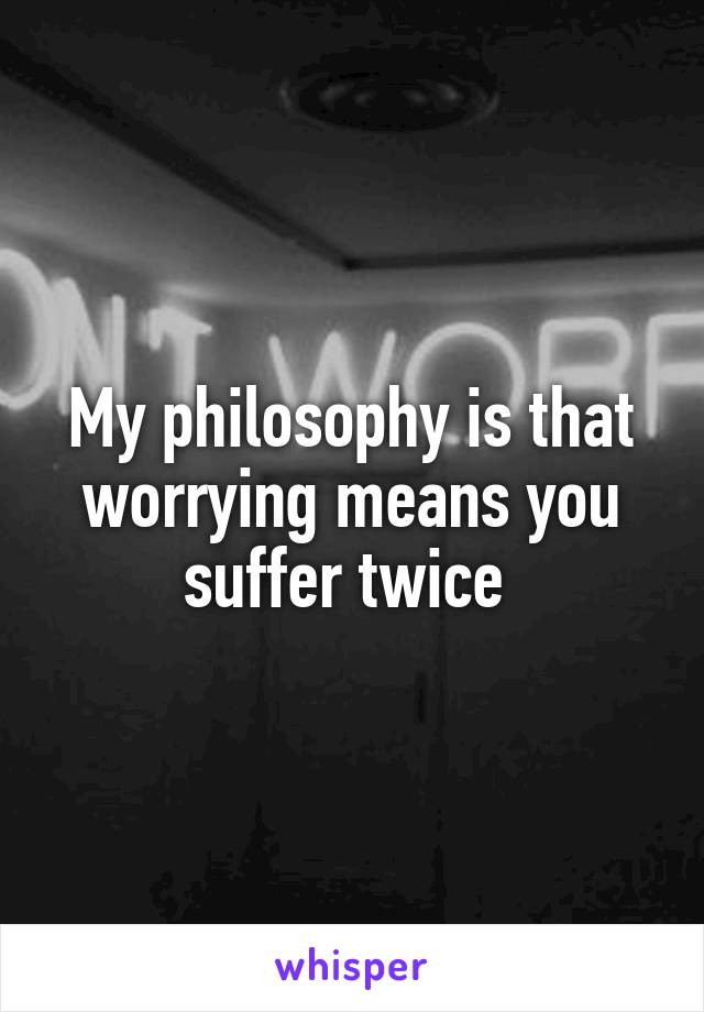 My philosophy is that worrying means you suffer twice 