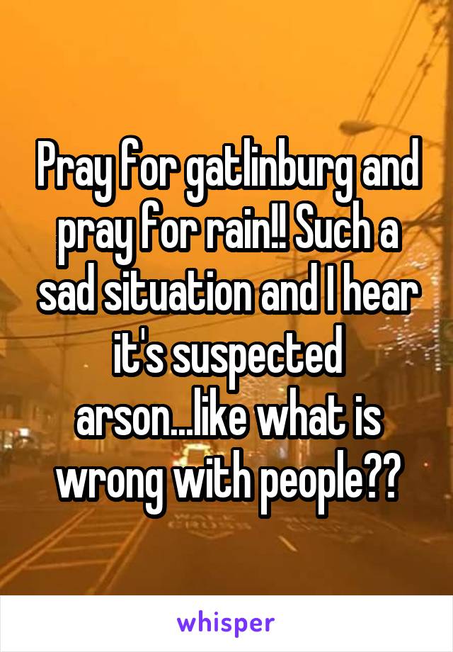 Pray for gatlinburg and pray for rain!! Such a sad situation and I hear it's suspected arson...like what is wrong with people??