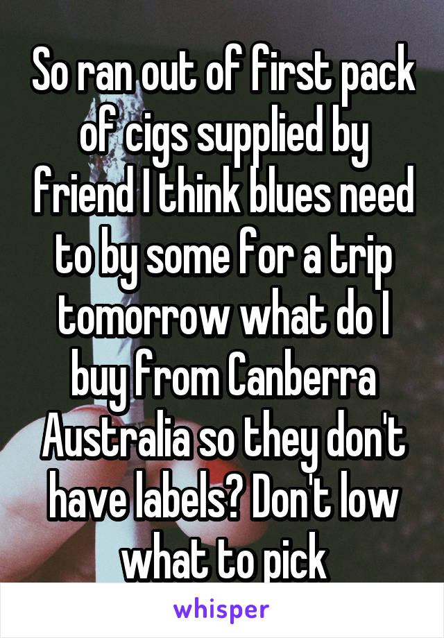 So ran out of first pack of cigs supplied by friend I think blues need to by some for a trip tomorrow what do I buy from Canberra Australia so they don't have labels? Don't low what to pick