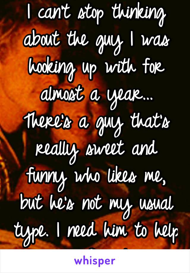 I can't stop thinking about the guy I was hooking up with for almost a year...
There's a guy that's really sweet and funny who likes me, but he's not my usual type. I need him to help me forget.