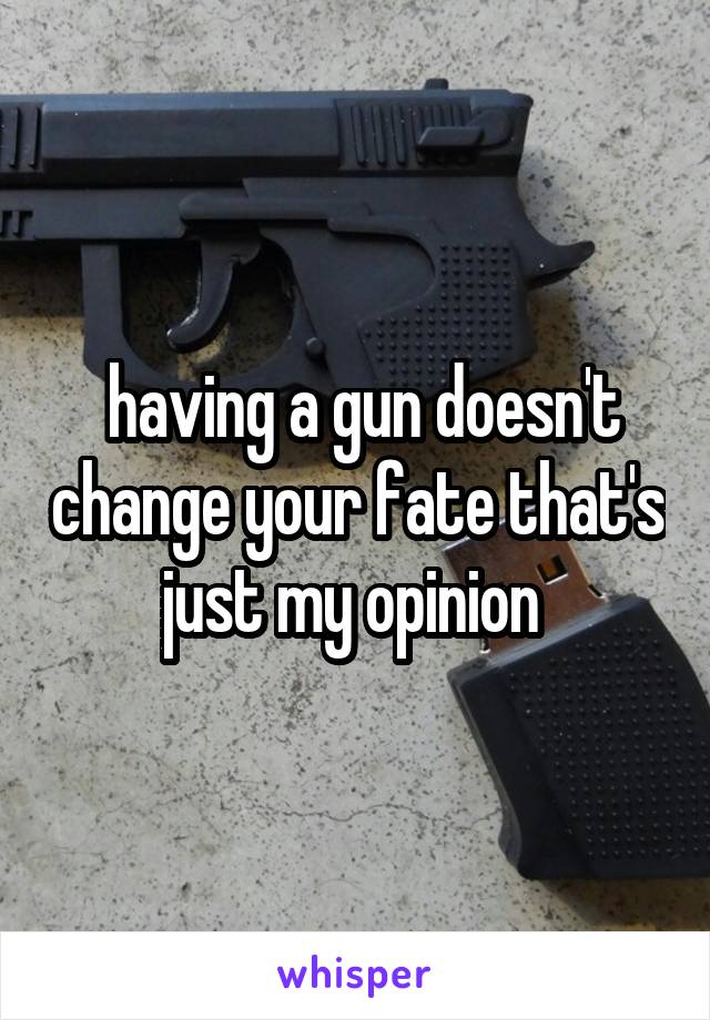  having a gun doesn't change your fate that's just my opinion 