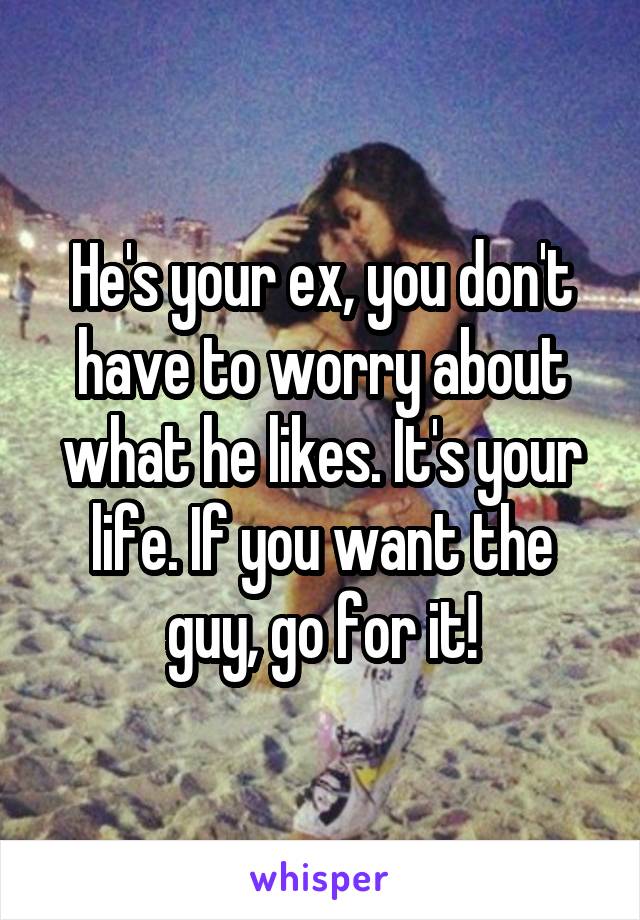 He's your ex, you don't have to worry about what he likes. It's your life. If you want the guy, go for it!