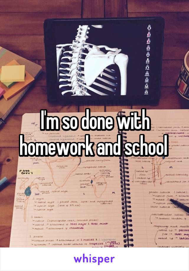 I'm so done with homework and school 