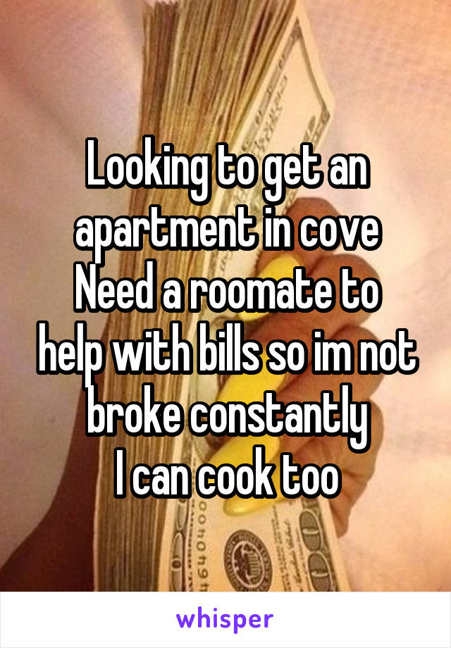 Looking to get an apartment in cove
Need a roomate to help with bills so im not broke constantly
I can cook too