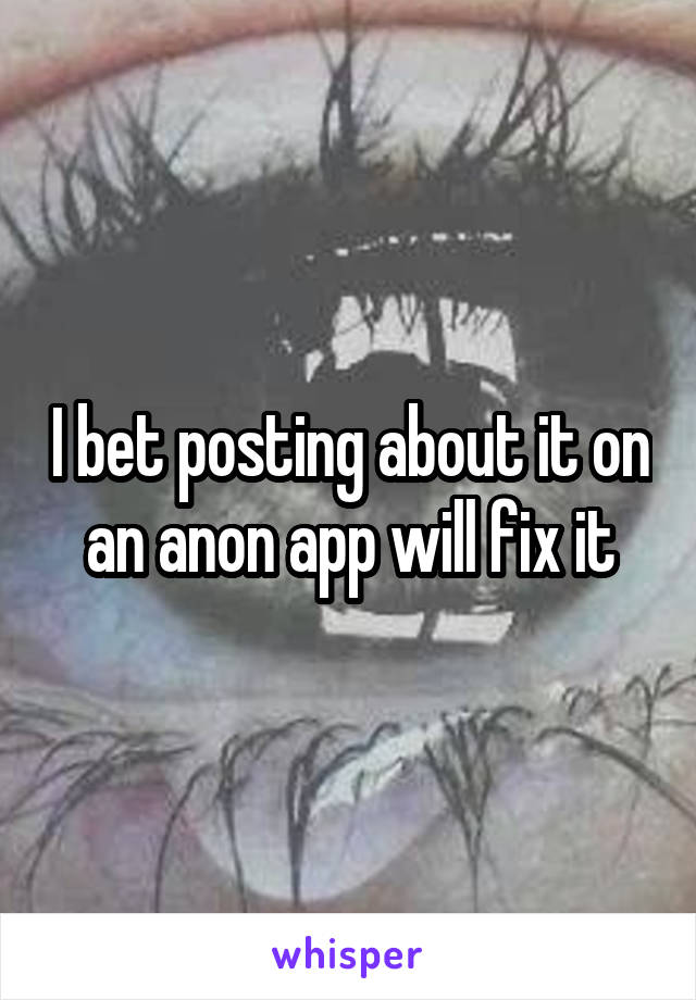 I bet posting about it on an anon app will fix it