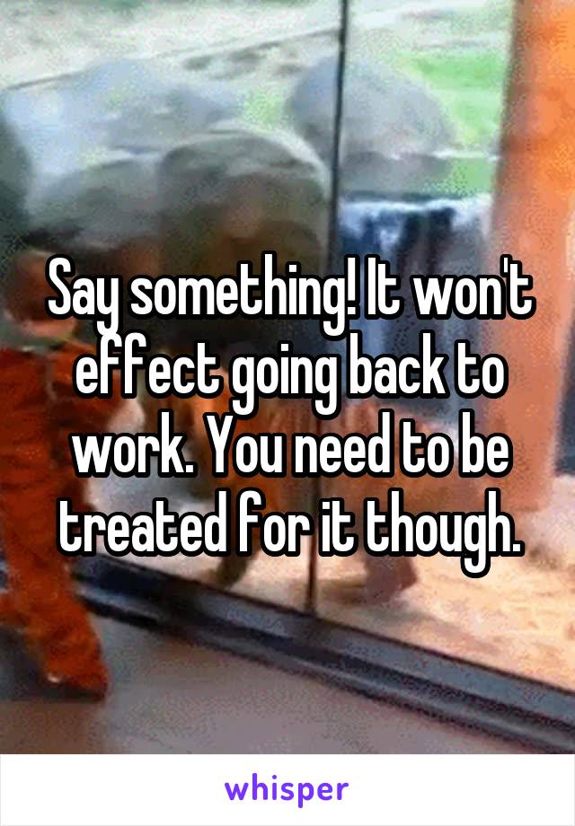 Say something! It won't effect going back to work. You need to be treated for it though.