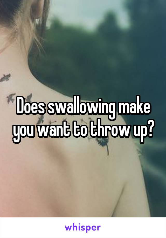 Does swallowing make you want to throw up?