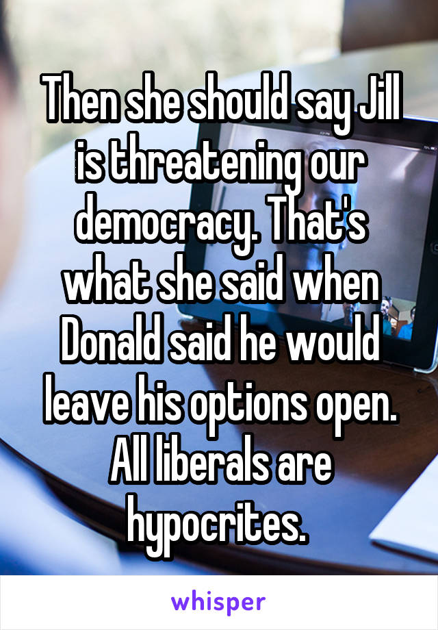 Then she should say Jill is threatening our democracy. That's what she said when Donald said he would leave his options open. All liberals are hypocrites. 