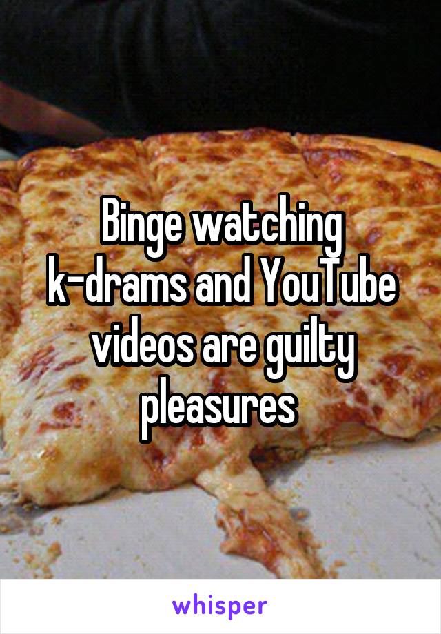 Binge watching k-drams and YouTube videos are guilty pleasures 