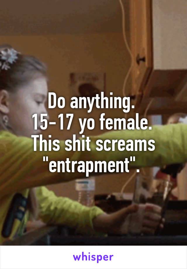 Do anything. 
15-17 yo female. 
This shit screams "entrapment". 