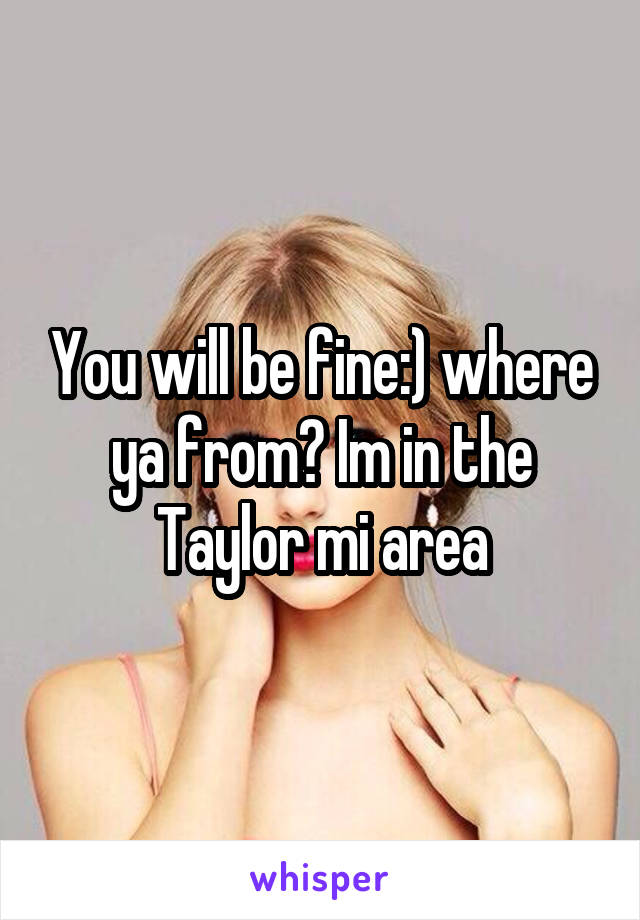 You will be fine:) where ya from? Im in the Taylor mi area