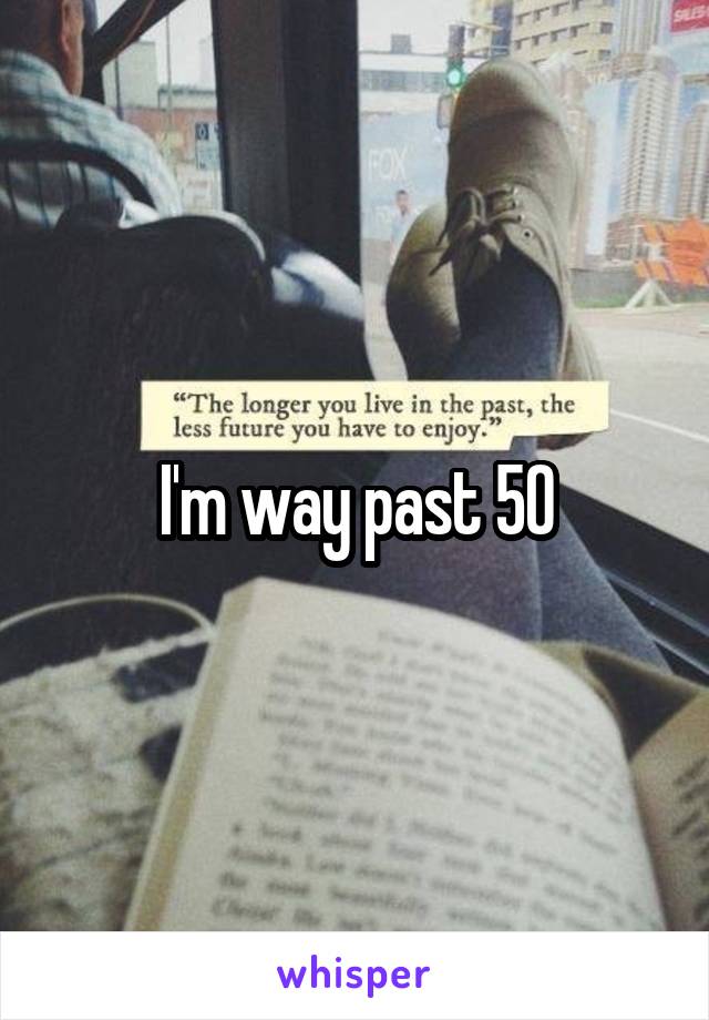 I'm way past 50