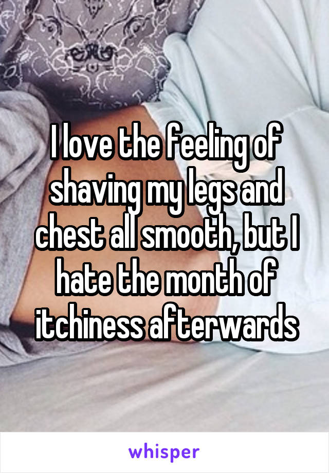 I love the feeling of shaving my legs and chest all smooth, but I hate the month of itchiness afterwards