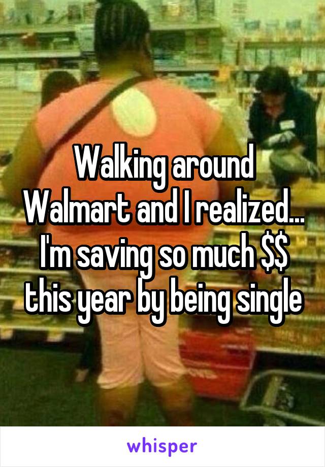 Walking around Walmart and I realized... I'm saving so much $$ this year by being single