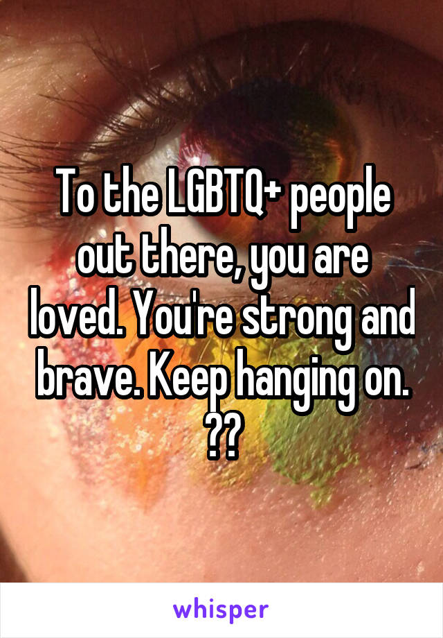 To the LGBTQ+ people out there, you are loved. You're strong and brave. Keep hanging on. ❤️