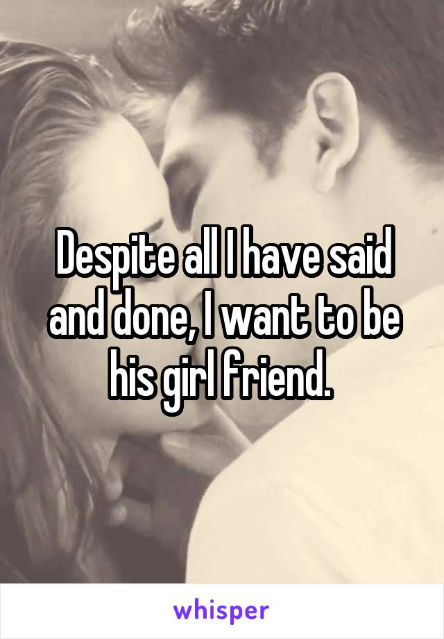 Despite all I have said and done, I want to be his girl friend. 