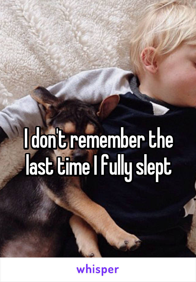 
I don't remember the last time I fully slept