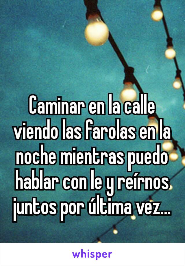 Caminar en la calle viendo las farolas en la noche mientras puedo hablar con le y reírnos juntos por última vez...