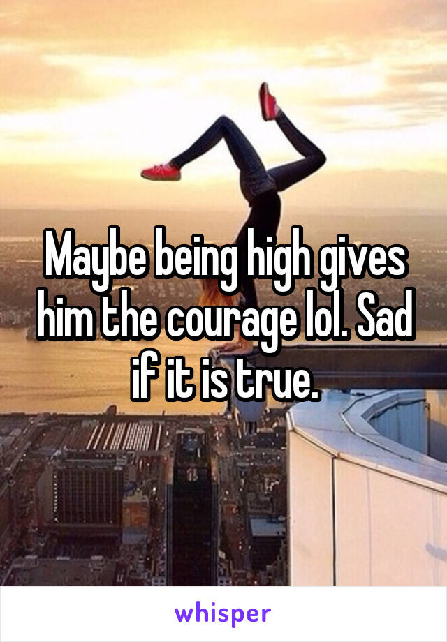 Maybe being high gives him the courage lol. Sad if it is true.