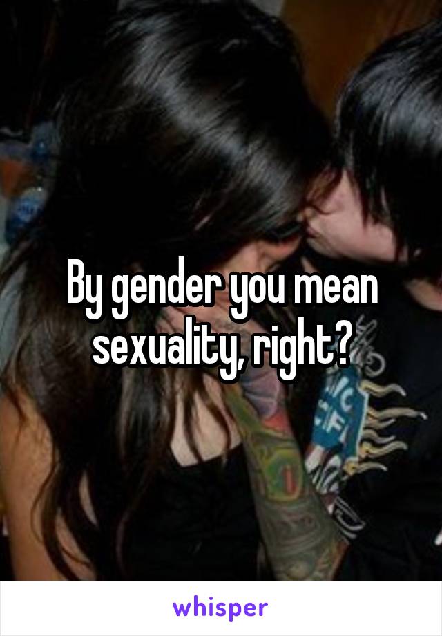 By gender you mean sexuality, right?