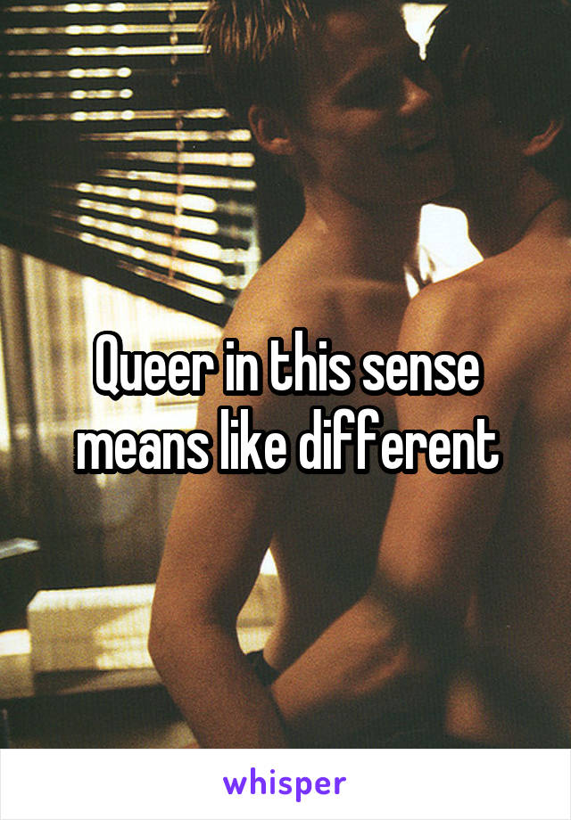 Queer in this sense means like different